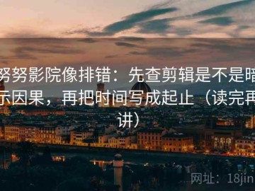 努努影院像排错：先查剪辑是不是暗示因果，再把时间写成起止（读完再讲）