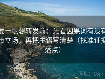 爱一帆想转发前：先看因果词有没有带立场，再把主语写清楚（找准证据落点）