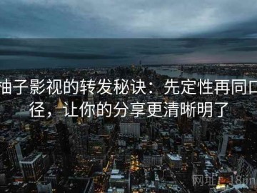 柚子影视的转发秘诀：先定性再同口径，让你的分享更清晰明了