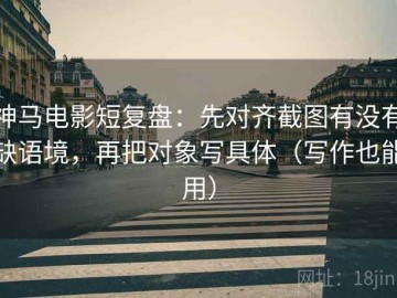神马电影短复盘：先对齐截图有没有缺语境，再把对象写具体（写作也能用）