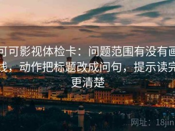 可可影视体检卡：问题范围有没有画线，动作把标题改成问句，提示读完更清楚
