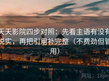 天天影院四步对照：先看主语有没有说实，再把引用补完整（不费劲但管用）