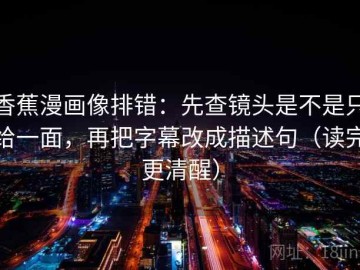 香蕉漫画像排错：先查镜头是不是只给一面，再把字幕改成描述句（读完更清醒）