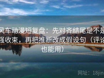 风车动漫短复盘：先对齐结尾是不是强收束，再把推断改成假设句（评论也能用）