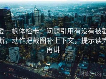 爱一帆体检卡：问题引用有没有被截断，动作把截图补上下文，提示读完再讲