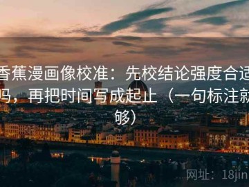 香蕉漫画像校准：先校结论强度合适吗，再把时间写成起止（一句标注就够）