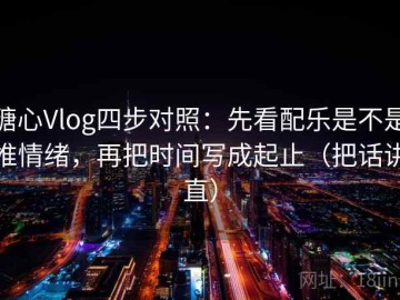 糖心Vlog四步对照：先看配乐是不是推情绪，再把时间写成起止（把话讲直）