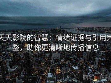 天天影院的智慧：情绪证据与引用完整，助你更清晰地传播信息