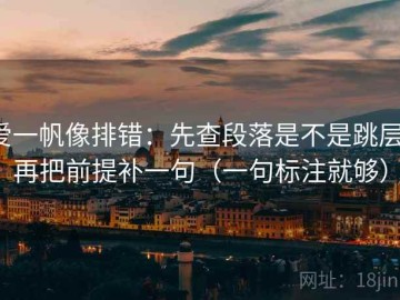 爱一帆像排错：先查段落是不是跳层，再把前提补一句（一句标注就够）