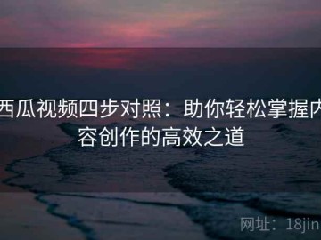 西瓜视频四步对照：助你轻松掌握内容创作的高效之道