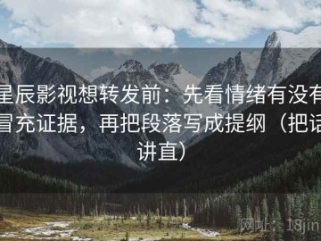 星辰影视想转发前：先看情绪有没有冒充证据，再把段落写成提纲（把话讲直）