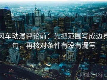 风车动漫评论前：先把范围写成边界句，再核对条件有没有漏写