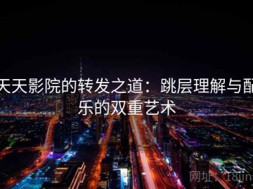 天天影院的转发之道：跳层理解与配乐的双重艺术