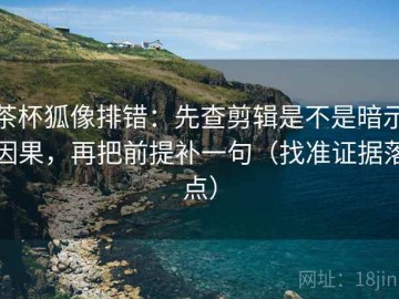 茶杯狐像排错：先查剪辑是不是暗示因果，再把前提补一句（找准证据落点）