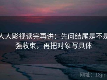 人人影视读完再讲：先问结尾是不是强收束，再把对象写具体