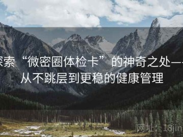 探索“微密圈体检卡”的神奇之处——从不跳层到更稳的健康管理