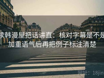 读韩漫屋把话讲直：核对字幕是不是加重语气后再把例子标注清楚