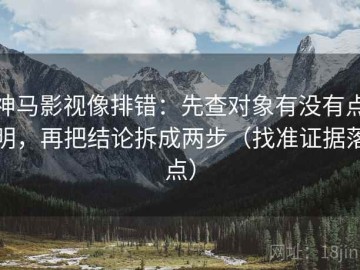 神马影视像排错：先查对象有没有点明，再把结论拆成两步（找准证据落点）