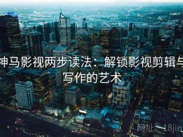神马影视两步读法：解锁影视剪辑与写作的艺术