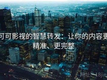 可可影视的智慧转发：让你的内容更精准、更完整