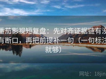 番茄影视短复盘：先对齐证据链有没有断口，再把前提补一句（一句标注就够）