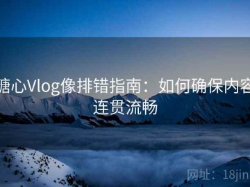 糖心Vlog像排错指南：如何确保内容连贯流畅