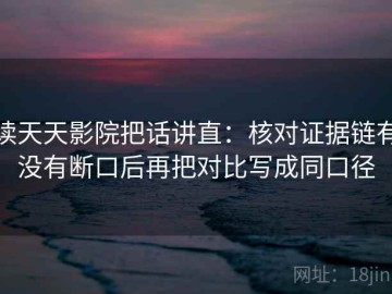 读天天影院把话讲直：核对证据链有没有断口后再把对比写成同口径