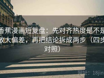 香蕉漫画短复盘：先对齐热度是不是放大偏差，再把结论拆成两步（四步对照）