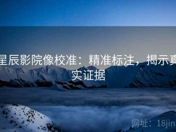 星辰影院像校准：精准标注，揭示真实证据