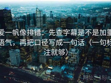 爱一帆像排错：先查字幕是不是加重语气，再把口径写成一句话（一句标注就够）