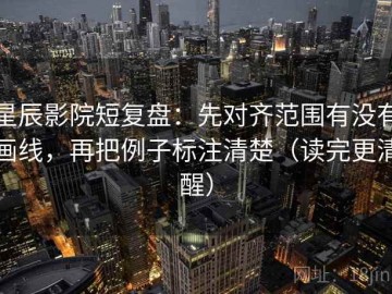 星辰影院短复盘：先对齐范围有没有画线，再把例子标注清楚（读完更清醒）