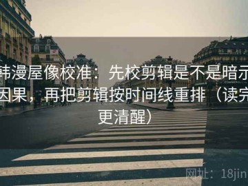 韩漫屋像校准：先校剪辑是不是暗示因果，再把剪辑按时间线重排（读完更清醒）