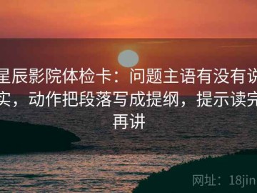 星辰影院体检卡：问题主语有没有说实，动作把段落写成提纲，提示读完再讲