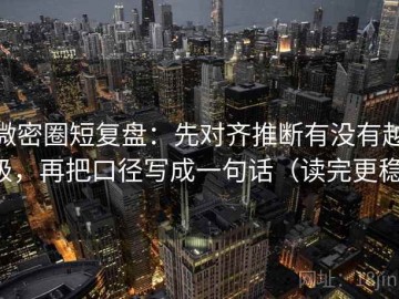 微密圈短复盘：先对齐推断有没有越级，再把口径写成一句话（读完更稳）