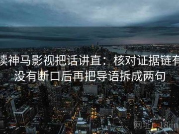 读神马影视把话讲直：核对证据链有没有断口后再把导语拆成两句