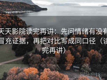 天天影院读完再讲：先问情绪有没有冒充证据，再把对比写成同口径（读完再讲）
