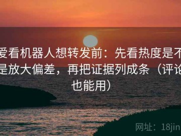 爱看机器人想转发前：先看热度是不是放大偏差，再把证据列成条（评论也能用）