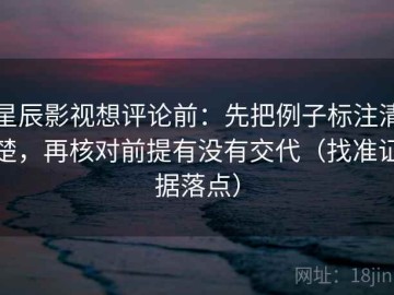 星辰影视想评论前：先把例子标注清楚，再核对前提有没有交代（找准证据落点）