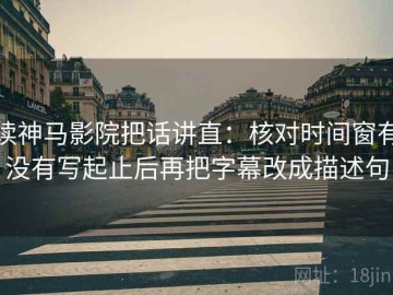 读神马影院把话讲直：核对时间窗有没有写起止后再把字幕改成描述句