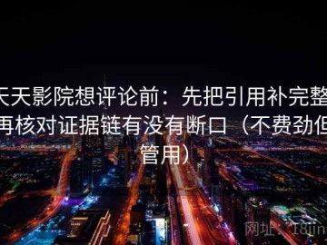 天天影院想评论前：先把引用补完整，再核对证据链有没有断口（不费劲但管用）