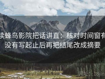 读蜂鸟影院把话讲直：核对时间窗有没有写起止后再把结尾改成摘要