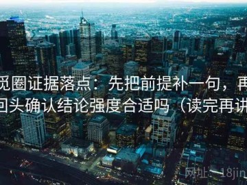 觅圈证据落点：先把前提补一句，再回头确认结论强度合适吗（读完再讲）