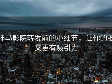 神马影院转发前的小细节，让你的推文更有吸引力