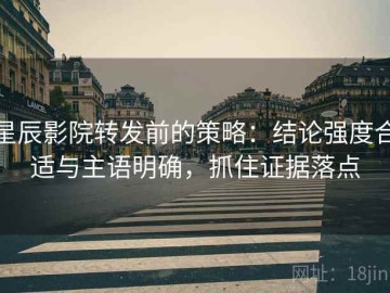 星辰影院转发前的策略：结论强度合适与主语明确，抓住证据落点