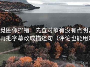 觅圈像排错：先查对象有没有点明，再把字幕改成描述句（评论也能用）