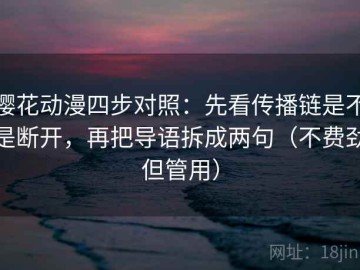 樱花动漫四步对照：先看传播链是不是断开，再把导语拆成两句（不费劲但管用）