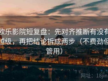 欧乐影院短复盘：先对齐推断有没有越级，再把结论拆成两步（不费劲但管用）