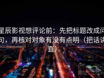 星辰影视想评论前：先把标题改成问句，再核对对象有没有点明（把话讲直）