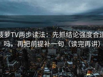 菠萝TV两步读法：先抓结论强度合适吗，再把前提补一句（读完再讲）