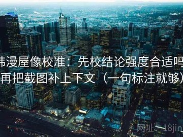 韩漫屋像校准：先校结论强度合适吗，再把截图补上下文（一句标注就够）
